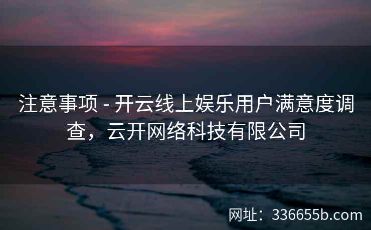 注意事项 - 开云线上娱乐用户满意度调查，云开网络科技有限公司