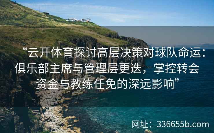 “云开体育探讨高层决策对球队命运：俱乐部主席与管理层更迭，掌控转会资金与教练任免的深远影响”