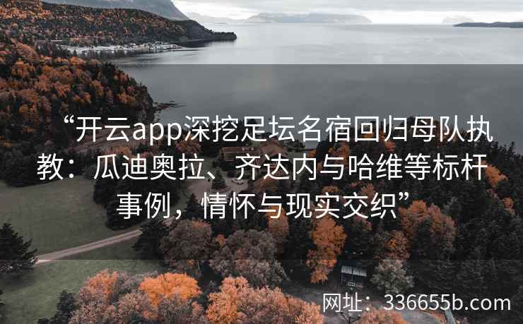 “开云app深挖足坛名宿回归母队执教:瓜迪奥拉、齐达内与哈维等标杆事例,情怀与现实交织” “开云app深挖足坛名宿回归母队执教:瓜迪奥拉、齐达内与哈维等标杆事例,情怀与现实交织”