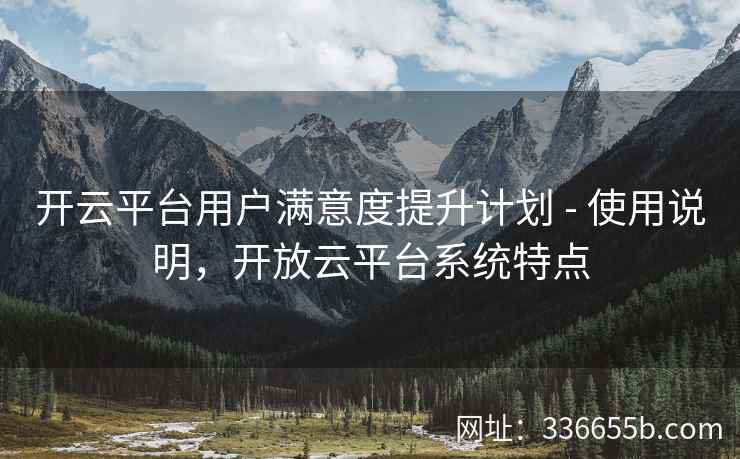 开云平台用户满意度提升计划 - 使用说明,开放云平台系统特点 开云平台用户满意度提升计划 - 使用说明,开放云平台系统特点