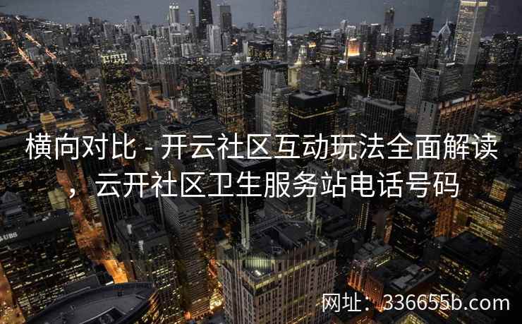 横向对比 - 开云社区互动玩法全面解读,云开社区卫生服务站电话号码 横向对比 - 开云社区互动玩法全面解读,云开社区卫生服务站电话号码
