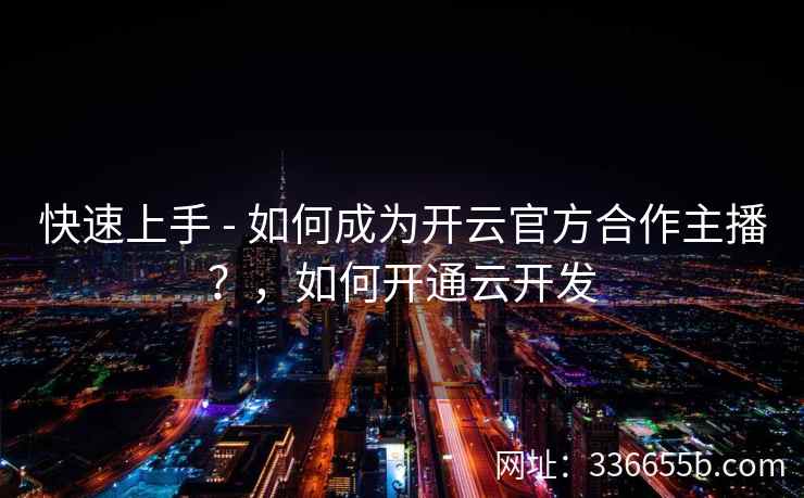 快速上手 - 如何成为开云官方合作主播？，如何开通云开发