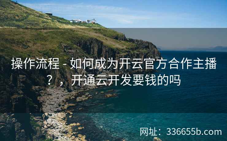 操作流程 - 如何成为开云官方合作主播？，开通云开发要钱的吗