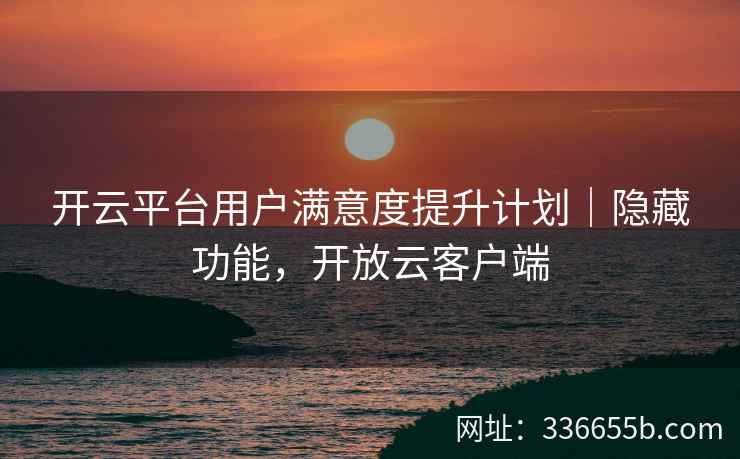 开云平台用户满意度提升计划|隐藏功能,开放云客户端 开云平台用户满意度提升计划|隐藏功能,开放云客户端