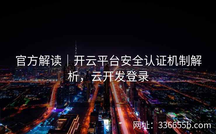 官方解读|开云平台安全认证机制解析,云开发登录 官方解读|开云平台安全认证机制解析,云开发登录