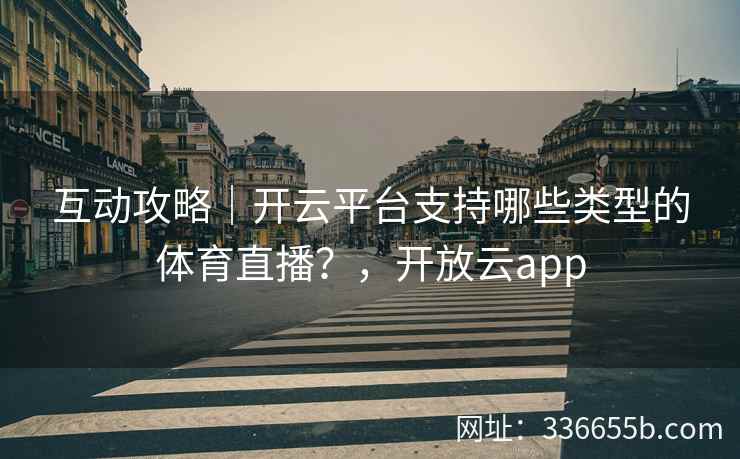 互动攻略｜开云平台支持哪些类型的体育直播？，开放云app