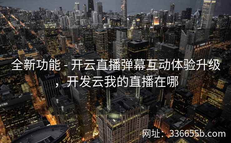 全新功能 - 开云直播弹幕互动体验升级,开发云我的直播在哪 全新功能 - 开云直播弹幕互动体验升级,开发云我的直播在哪