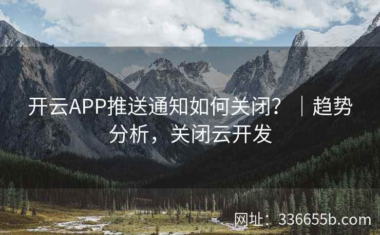 开云APP推送通知如何关闭？｜趋势分析，关闭云开发